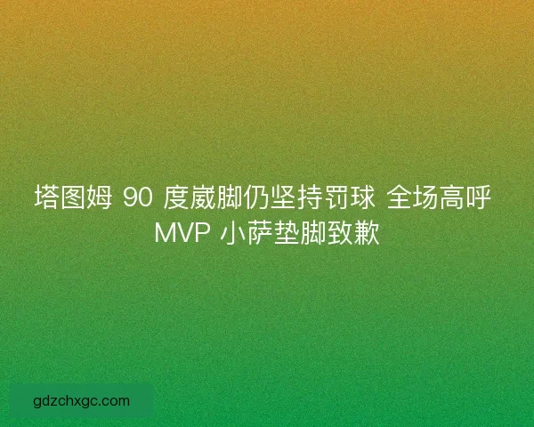 塔图姆 90 度崴脚仍坚持罚球 全场高呼 MVP 小萨垫脚致歉