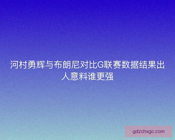 河村勇辉与布朗尼对比G联赛数据结果出人意料谁更强