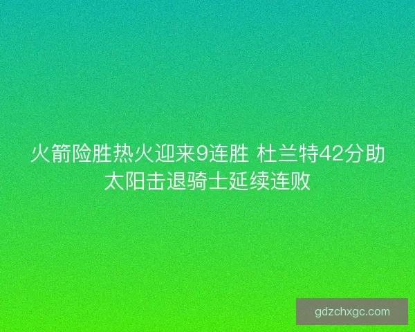 火箭险胜热火迎来9连胜 杜兰特42分助太阳击退骑士延续连败