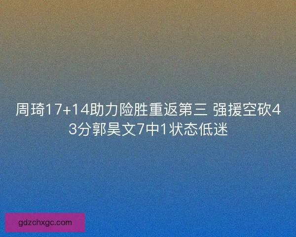 周琦17+14助力险胜重返第三 强援空砍43分郭昊文7中1状态低迷