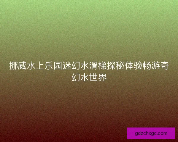 挪威水上乐园迷幻水滑梯探秘体验畅游奇幻水世界