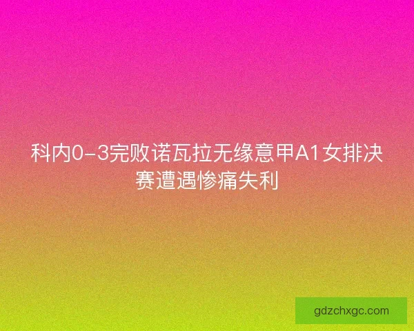 科内0-3完败诺瓦拉无缘意甲A1女排决赛遭遇惨痛失利