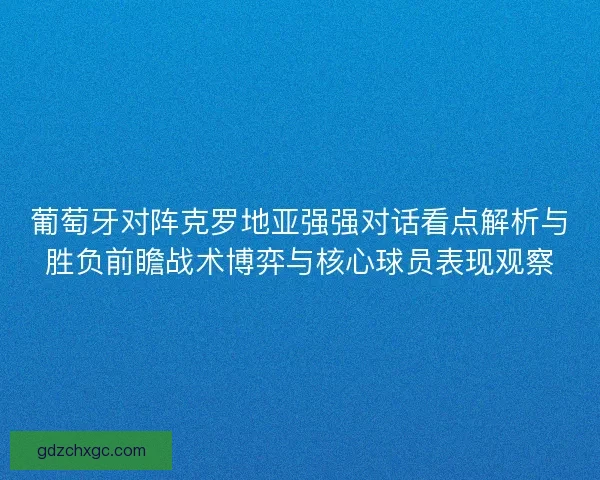 葡萄牙对阵克罗地亚强强对话看点解析与胜负前瞻战术博弈与核心球员表现观察