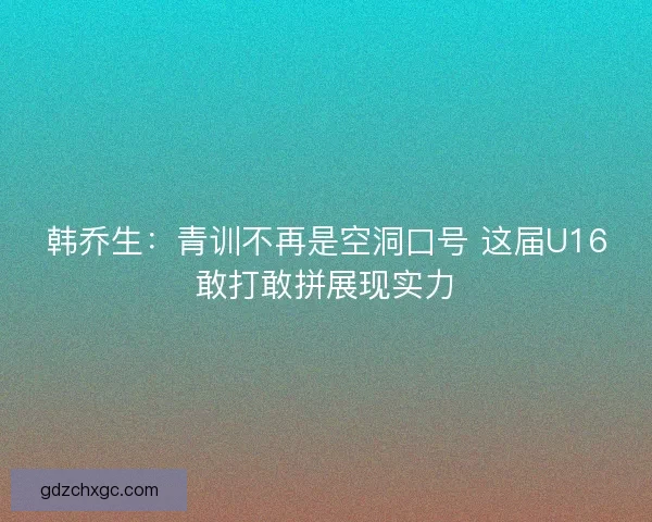 韩乔生：青训不再是空洞口号 这届U16敢打敢拼展现实力
