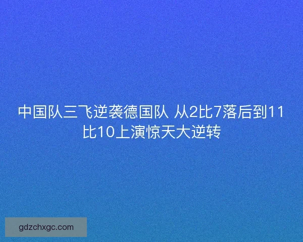 中国队三飞逆袭德国队 从2比7落后到11比10上演惊天大逆转