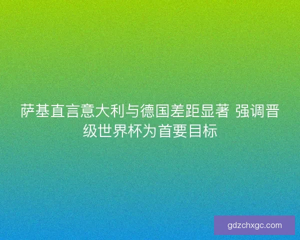 萨基直言意大利与德国差距显著 强调晋级世界杯为首要目标