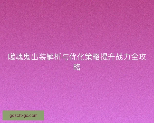 噬魂鬼出装解析与优化策略提升战力全攻略