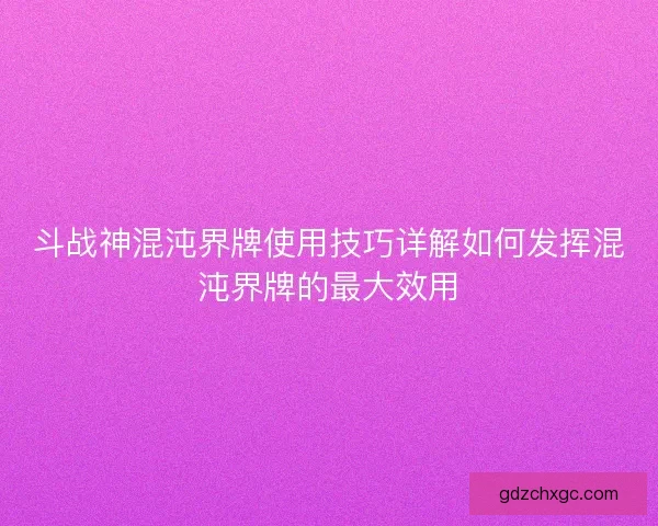 斗战神混沌界牌使用技巧详解如何发挥混沌界牌的最大效用