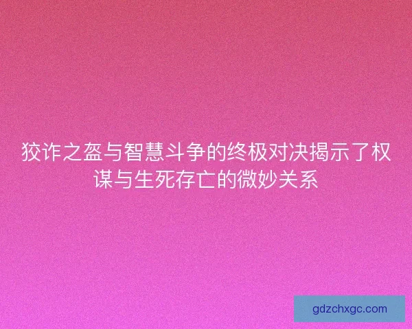 狡诈之盔与智慧斗争的终极对决揭示了权谋与生死存亡的微妙关系