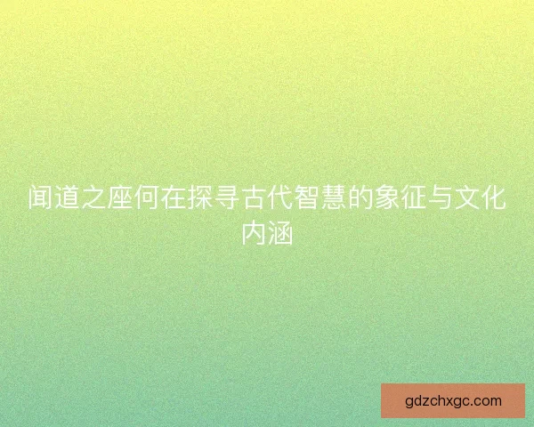 闻道之座何在探寻古代智慧的象征与文化内涵