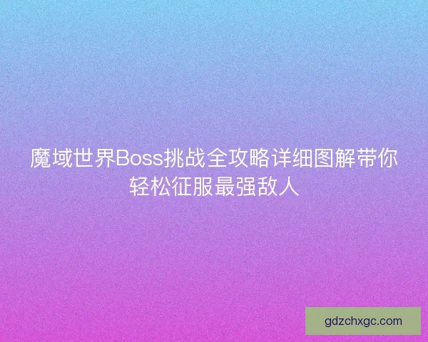 魔域世界Boss挑战全攻略详细图解带你轻松征服最强敌人