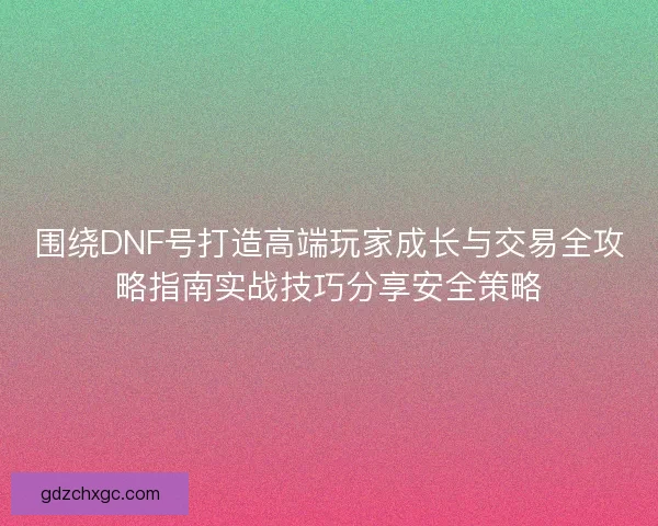 围绕DNF号打造高端玩家成长与交易全攻略指南实战技巧分享安全策略