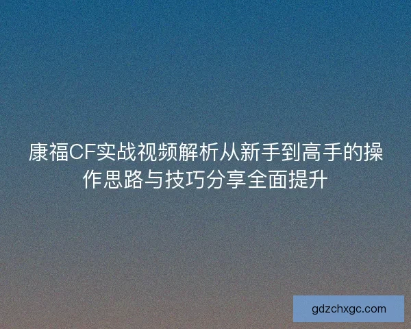 康福CF实战视频解析从新手到高手的操作思路与技巧分享全面提升