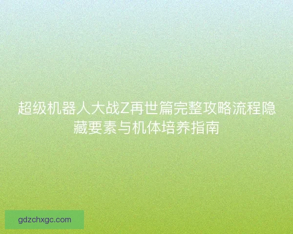 超级机器人大战Z再世篇完整攻略流程隐藏要素与机体培养指南