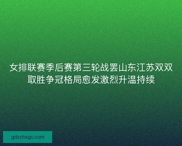 女排联赛季后赛第三轮战罢山东江苏双双取胜争冠格局愈发激烈升温持续 女排联赛季后赛第三轮战罢山东江苏双双取胜争冠格局愈发激烈升温持续