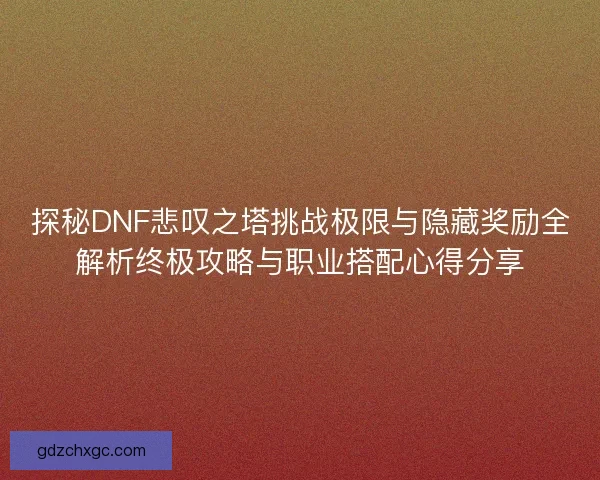 探秘DNF悲叹之塔挑战极限与隐藏奖励全解析终极攻略与职业搭配心得分享