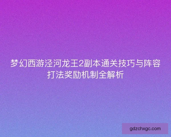 梦幻西游泾河龙王2副本通关技巧与阵容打法奖励机制全解析 梦幻西游泾河龙王2副本通关技巧与阵容打法奖励机制全解析
