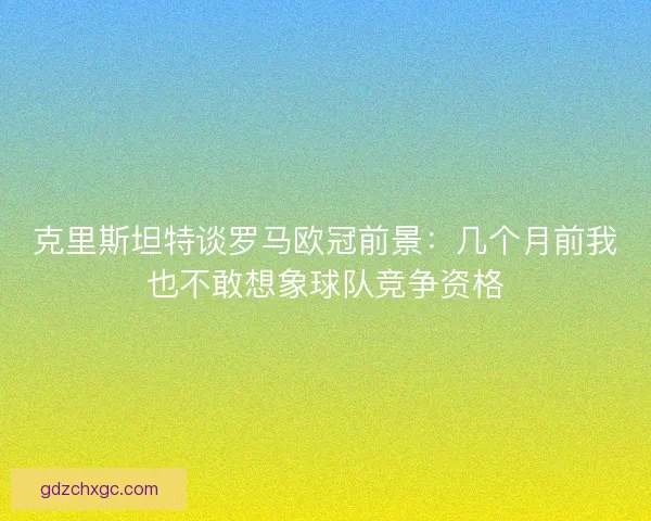 克里斯坦特谈罗马欧冠前景：几个月前我也不敢想象球队竞争资格