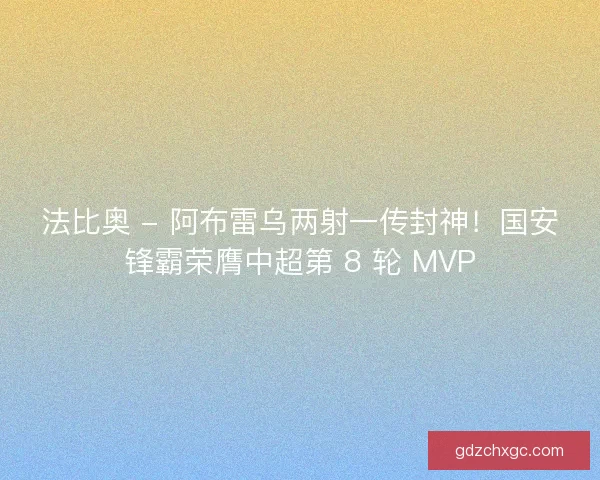 法比奥 - 阿布雷乌两射一传封神！国安锋霸荣膺中超第 8 轮 MVP