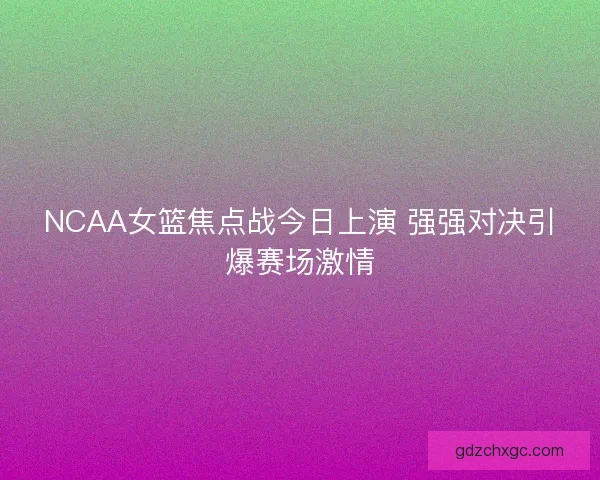 NCAA女篮焦点战今日上演 强强对决引爆赛场激情 NCAA女篮焦点战今日上演 强强对决引爆赛场激情