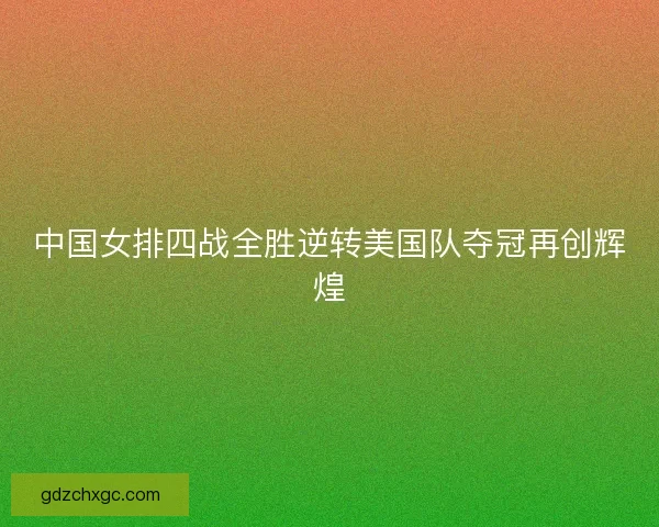 中国女排四战全胜逆转美国队夺冠再创辉煌