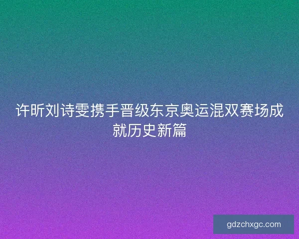 许昕刘诗雯携手晋级东京奥运混双赛场成就历史新篇
