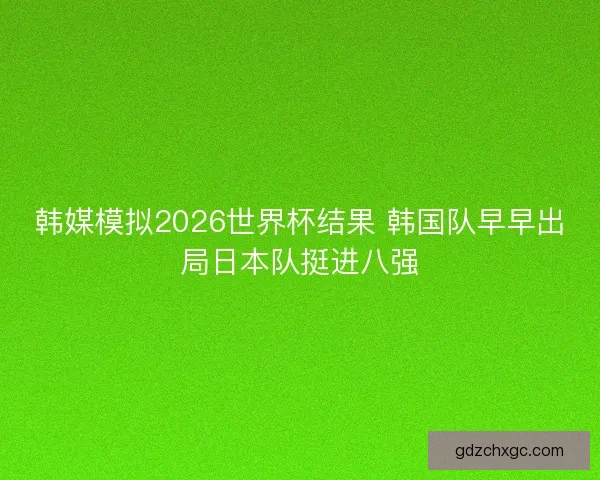 韩媒模拟2026世界杯结果 韩国队早早出局日本队挺进八强 韩媒模拟2026世界杯结果 韩国队早早出局日本队挺进八强