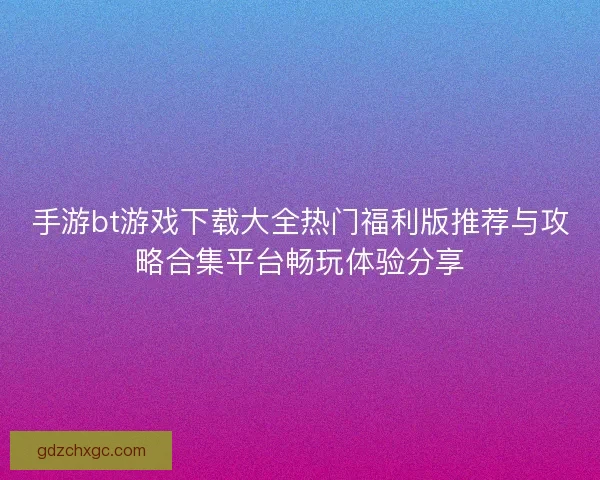 手游bt游戏下载大全热门福利版推荐与攻略合集平台畅玩体验分享 手游bt游戏下载大全热门福利版推荐与攻略合集平台畅玩体验分享