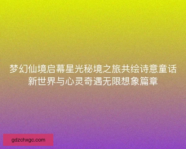 梦幻仙境启幕星光秘境之旅共绘诗意童话新世界与心灵奇遇无限想象篇章