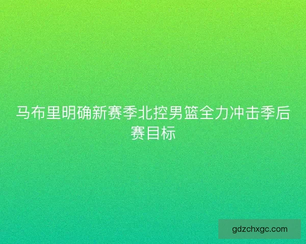 马布里明确新赛季北控男篮全力冲击季后赛目标
