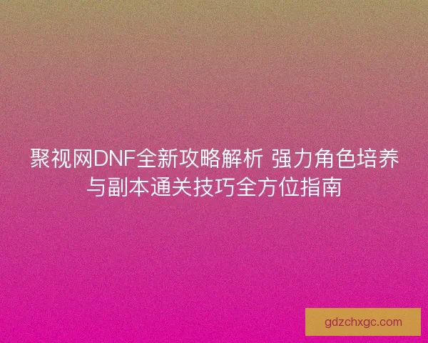 聚视网DNF全新攻略解析 强力角色培养与副本通关技巧全方位指南
