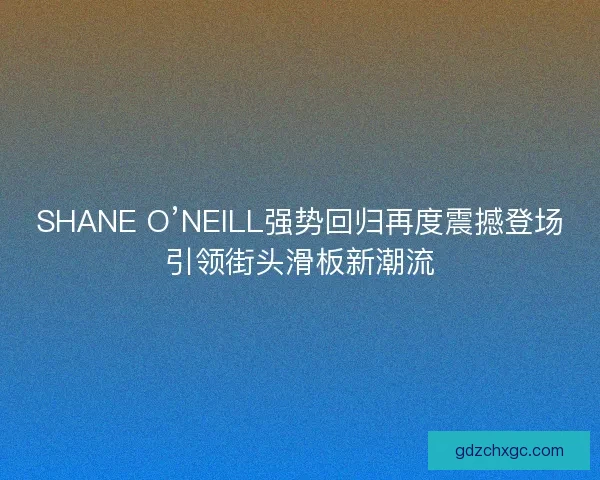 SHANE O’NEILL强势回归再度震撼登场引领街头滑板新潮流