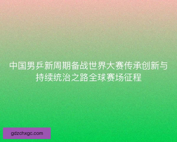 中国男乒新周期备战世界大赛传承创新与持续统治之路全球赛场征程