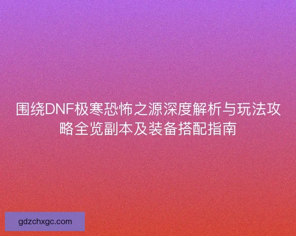 围绕DNF极寒恐怖之源深度解析与玩法攻略全览副本及装备搭配指南