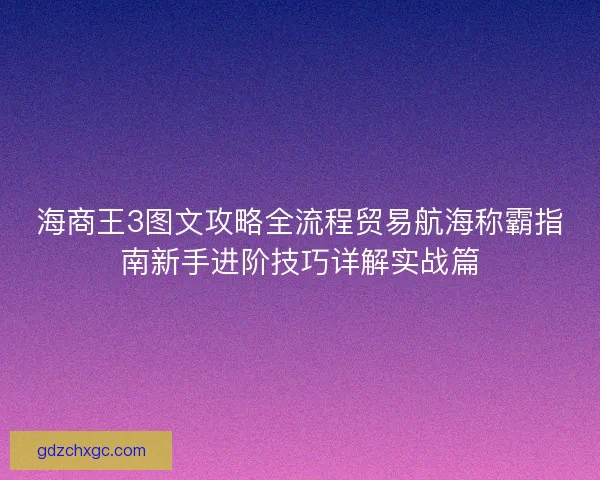 海商王3图文攻略全流程贸易航海称霸指南新手进阶技巧详解实战篇 海商王3图文攻略全流程贸易航海称霸指南新手进阶技巧详解实战篇