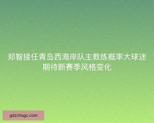 郑智接任青岛西海岸队主教练概率大球迷期待新赛季风格变化