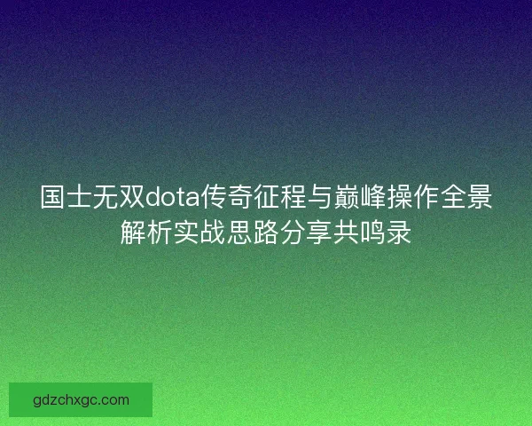 国士无双dota传奇征程与巅峰操作全景解析实战思路分享共鸣录