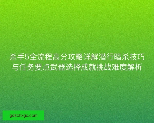 杀手5全流程高分攻略详解潜行暗杀技巧与任务要点武器选择成就挑战难度解析
