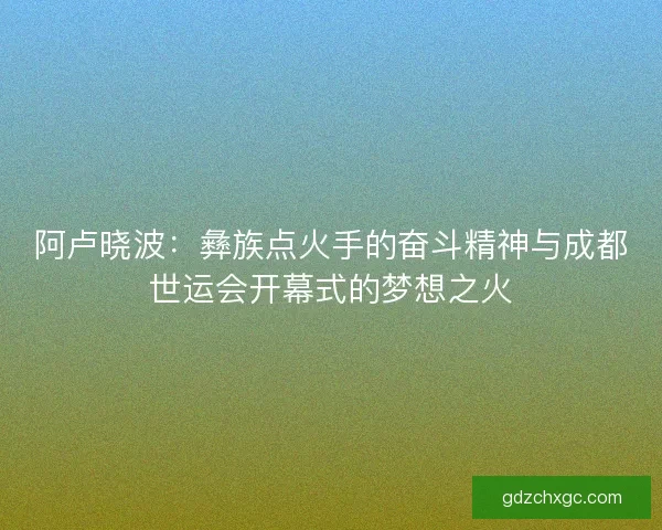 阿卢晓波：彝族点火手的奋斗精神与成都世运会开幕式的梦想之火