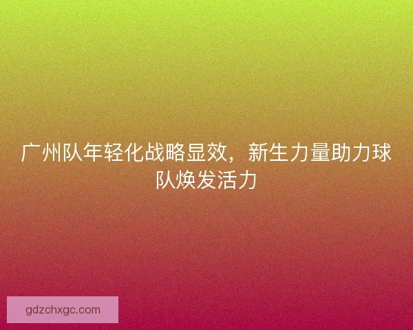 广州队年轻化战略显效,新生力量助力球队焕发活力 广州队年轻化战略显效,新生力量助力球队焕发活力