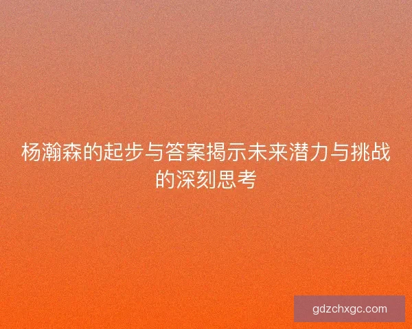 杨瀚森的起步与答案揭示未来潜力与挑战的深刻思考 杨瀚森的起步与答案揭示未来潜力与挑战的深刻思考