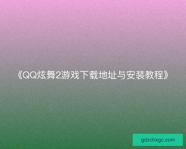 《QQ炫舞2游戏下载地址与安装教程》