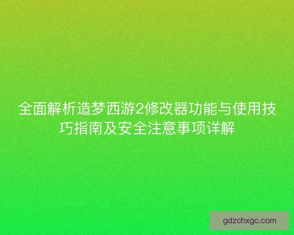 全面解析造梦西游2修改器功能与使用技巧指南及安全注意事项详解 全面解析造梦西游2修改器功能与使用技巧指南及安全注意事项详解
