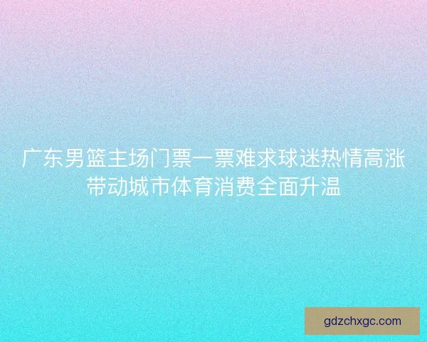 广东男篮主场门票一票难求球迷热情高涨带动城市体育消费全面升温