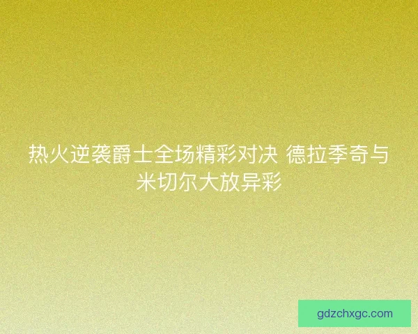 热火逆袭爵士全场精彩对决 德拉季奇与米切尔大放异彩