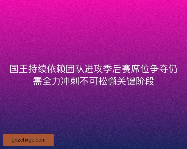 国王持续依赖团队进攻季后赛席位争夺仍需全力冲刺不可松懈关键阶段
