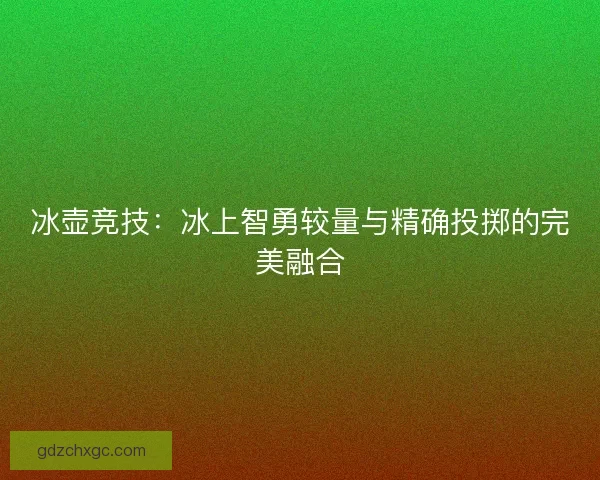 冰壶竞技：冰上智勇较量与精确投掷的完美融合