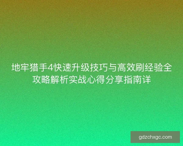地牢猎手4快速升级技巧与高效刷经验全攻略解析实战心得分享指南详 地牢猎手4快速升级技巧与高效刷经验全攻略解析实战心得分享指南详